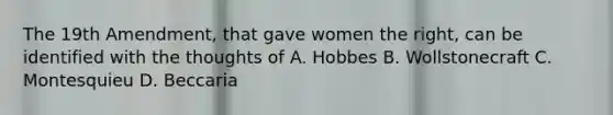 The 19th Amendment, that gave women the right, can be identified with the thoughts of A. Hobbes B. Wollstonecraft C. Montesquieu D. Beccaria