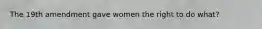 The 19th amendment gave women the right to do what?