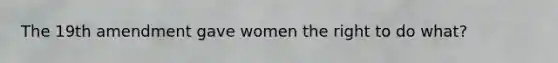 The 19th amendment gave women the right to do what?