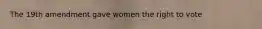 The 19th amendment gave women the right to vote