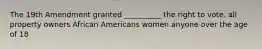 The 19th Amendment granted __________ the right to vote. all property owners African Americans women anyone over the age of 18