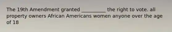 The 19th Amendment granted __________ the right to vote. all property owners African Americans women anyone over the age of 18