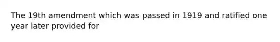 The 19th amendment which was passed in 1919 and ratified one year later provided for