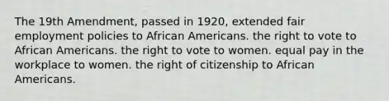 The 19th Amendment, passed in 1920, extended fair employment policies to African Americans. the right to vote to African Americans. the right to vote to women. equal pay in the workplace to women. the right of citizenship to African Americans.