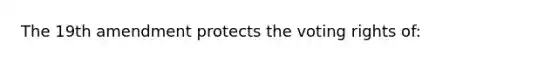 The 19th amendment protects the voting rights of: