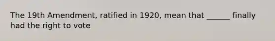 The 19th Amendment, ratified in 1920, mean that ______ finally had the right to vote