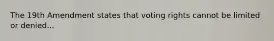 The 19th Amendment states that voting rights cannot be limited or denied...