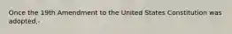 Once the 19th Amendment to the United States Constitution was adopted,-