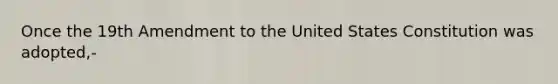 Once the 19th Amendment to the United States Constitution was adopted,-