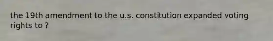 the 19th amendment to the u.s. constitution expanded voting rights to ?