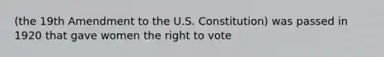 (the 19th Amendment to the U.S. Constitution) was passed in 1920 that gave women the right to vote