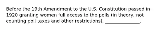 Before the 19th Amendment to the U.S. Constitution passed in 1920 granting women full access to the polls (in theory, not counting poll taxes and other restrictions), _______________.