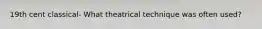19th cent classical- What theatrical technique was often used?