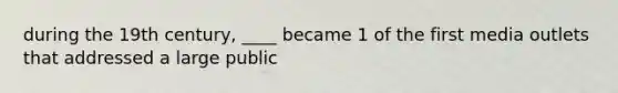 during the 19th century, ____ became 1 of the first media outlets that addressed a large public