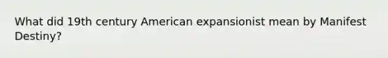 What did 19th century American expansionist mean by Manifest Destiny?