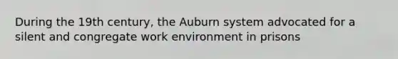 During the 19th century, the Auburn system advocated for a silent and congregate work environment in prisons