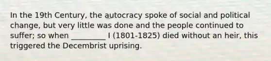 In the 19th Century, the autocracy spoke of social and political change, but very little was done and the people continued to suffer; so when _________ I (1801-1825) died without an heir, this triggered the Decembrist uprising.