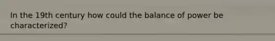 In the 19th century how could the balance of power be characterized?