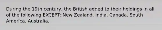 During the 19th century, the British added to their holdings in all of the following EXCEPT: New Zealand. India. Canada. South America. Australia.