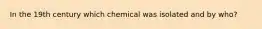 In the 19th century which chemical was isolated and by who?