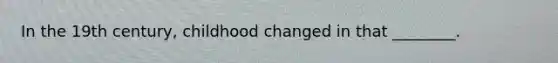 In the 19th century, childhood changed in that ________.