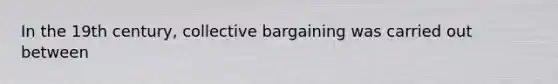 In the 19th century, collective bargaining was carried out between