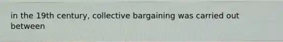 in the 19th century, collective bargaining was carried out between