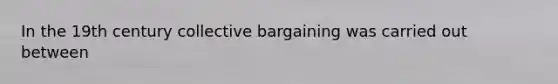 In the 19th century collective bargaining was carried out between