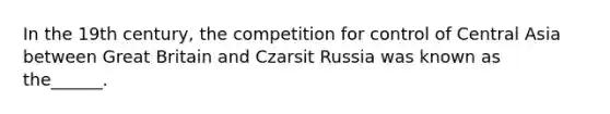 In the 19th century, the competition for control of Central Asia between Great Britain and Czarsit Russia was known as the______.