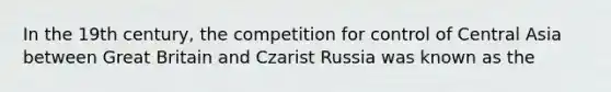 In the 19th century, the competition for control of Central Asia between Great Britain and Czarist Russia was known as the