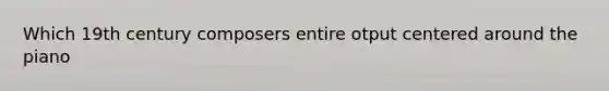Which 19th century composers entire otput centered around the piano