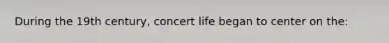 During the 19th century, concert life began to center on the: