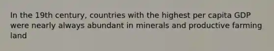 In the 19th century, countries with the highest per capita GDP were nearly always abundant in minerals and productive farming land