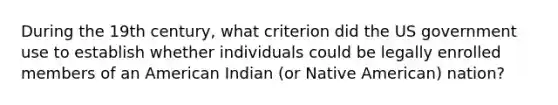 During the 19th century, what criterion did the US government use to establish whether individuals could be legally enrolled members of an American Indian (or Native American) nation?