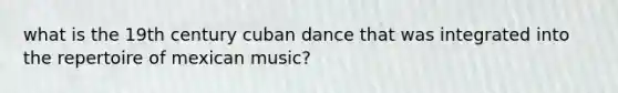 what is the 19th century cuban dance that was integrated into the repertoire of mexican music?