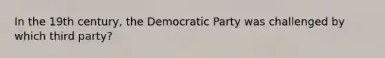 In the 19th century, the Democratic Party was challenged by which third party?