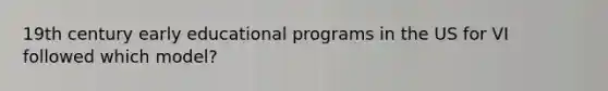 19th century early educational programs in the US for VI followed which model?