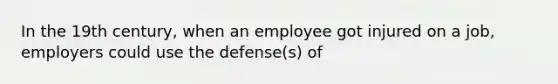 In the 19th century, when an employee got injured on a job, employers could use the defense(s) of