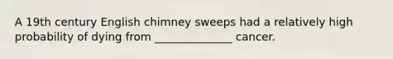 A 19th century English chimney sweeps had a relatively high probability of dying from ______________ cancer.