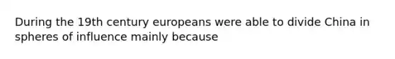 During the 19th century europeans were able to divide China in spheres of influence mainly because