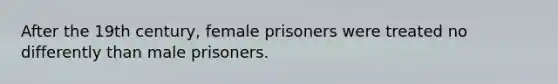 After the 19th century, female prisoners were treated no differently than male prisoners.