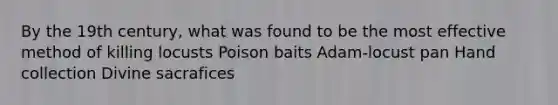 By the 19th century, what was found to be the most effective method of killing locusts Poison baits Adam-locust pan Hand collection Divine sacrafices