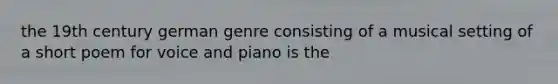 the 19th century german genre consisting of a musical setting of a short poem for voice and piano is the