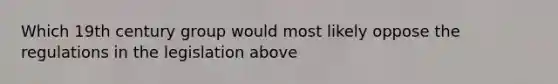 Which 19th century group would most likely oppose the regulations in the legislation above