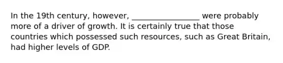 In the 19th century, however, _________________ were probably more of a driver of growth. It is certainly true that those countries which possessed such resources, such as Great Britain, had higher levels of GDP.