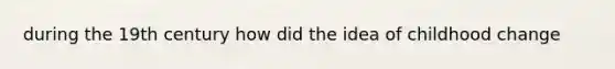 during the 19th century how did the idea of childhood change