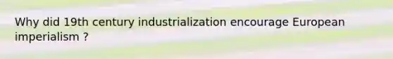 Why did 19th century industrialization encourage European imperialism ?