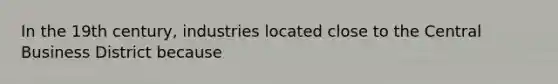 In the 19th century, industries located close to the Central Business District because