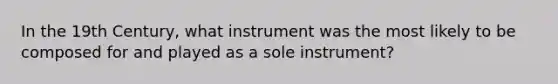 In the 19th Century, what instrument was the most likely to be composed for and played as a sole instrument?