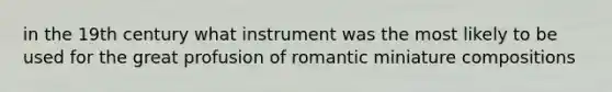 in the 19th century what instrument was the most likely to be used for the great profusion of romantic miniature compositions